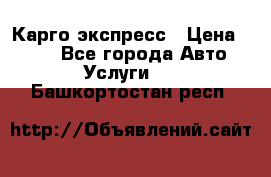 Карго экспресс › Цена ­ 100 - Все города Авто » Услуги   . Башкортостан респ.